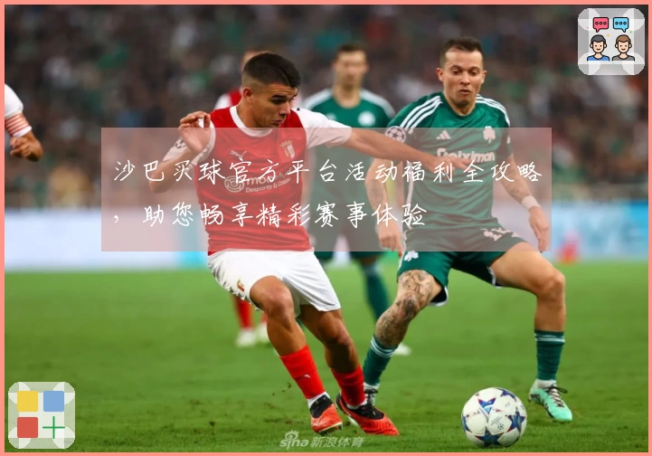 沙巴买球官方平台活动福利全攻略，助您畅享精彩赛事体验