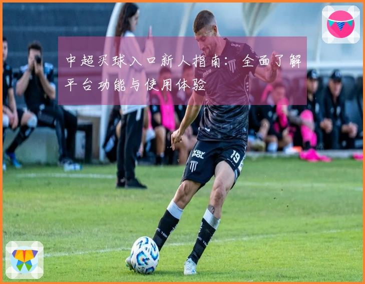 中超买球入口新人指南：全面了解平台功能与使用体验