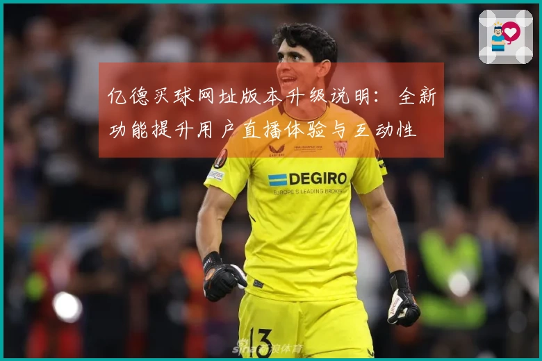 亿德买球网址版本升级说明：全新功能提升用户直播体验与互动性