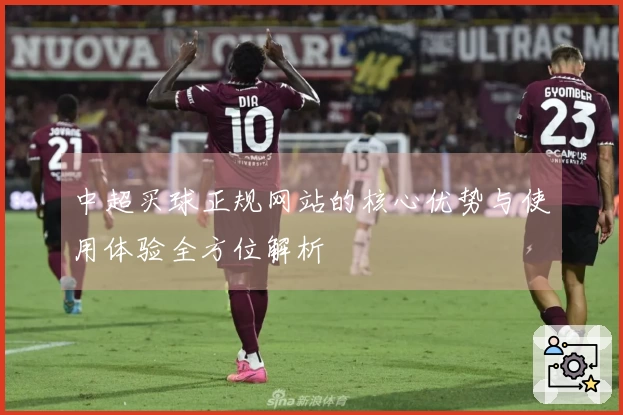 中超买球正规网站的核心优势与使用体验全方位解析