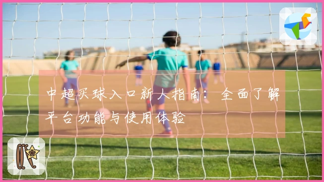 中超买球入口新人指南：全面了解平台功能与使用体验