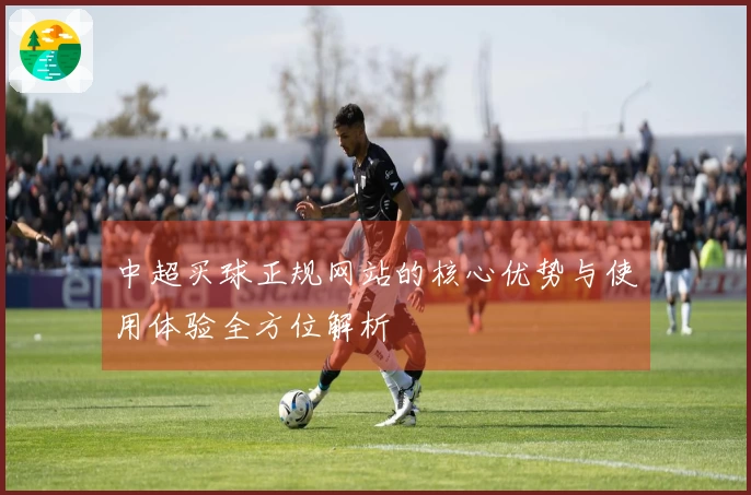 中超买球正规网站的核心优势与使用体验全方位解析