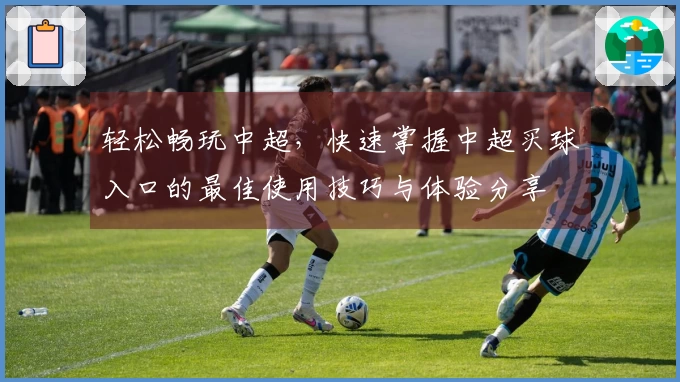 轻松畅玩中超，快速掌握中超买球入口的最佳使用技巧与体验分享
